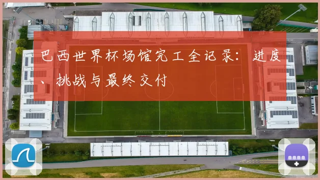 巴西世界杯场馆完工全记录：进度、挑战与最终交付