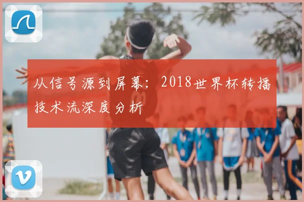 从信号源到屏幕：2018世界杯转播技术流深度分析
