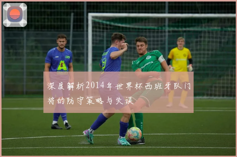 深度解析2014年世界杯西班牙队门将的防守策略与失误