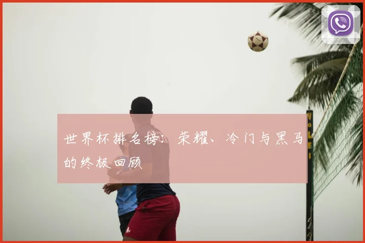世界杯排名榜：荣耀、冷门与黑马的终极回顾