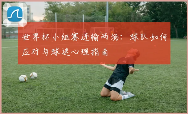 世界杯小组赛连输两场:球队如何应对与球迷心理指南
