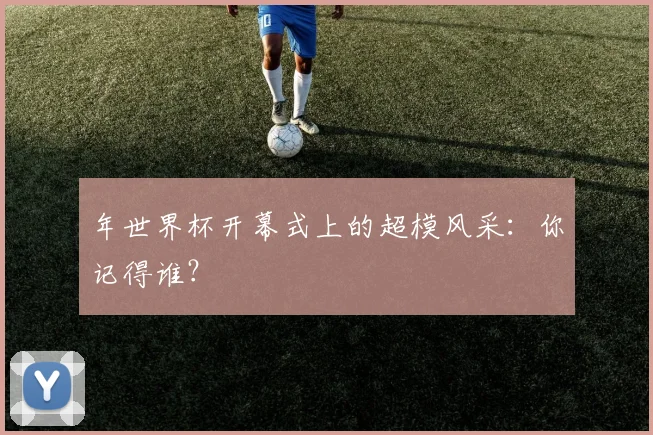 年世界杯开幕式上的超模风采：你记得谁？