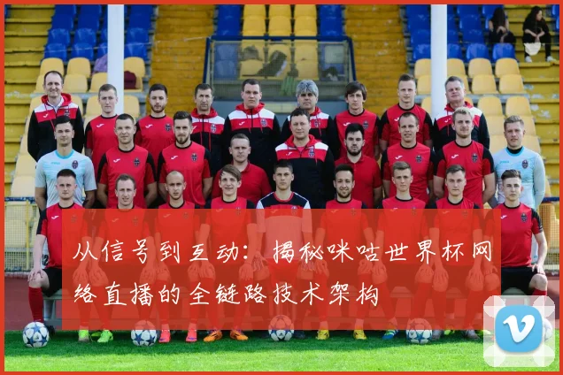 从信号到互动：揭秘咪咕世界杯网络直播的全链路技术架构