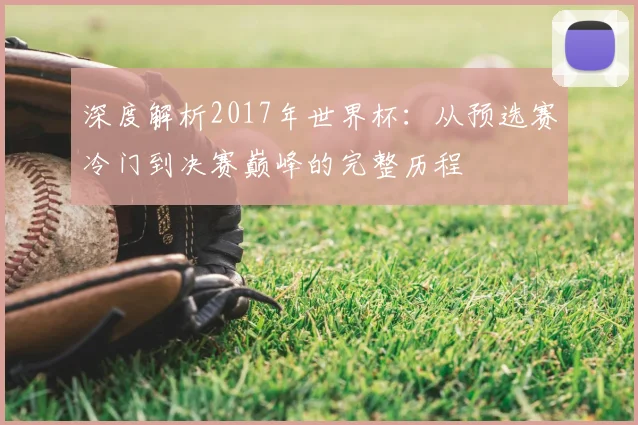深度解析2017年世界杯：从预选赛冷门到决赛巅峰的完整历程