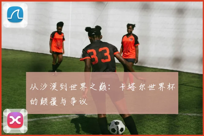 从沙漠到世界之巅：卡塔尔世界杯的颠覆与争议