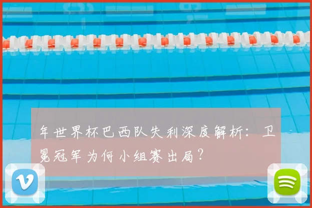 年世界杯巴西队失利深度解析：卫冕冠军为何小组赛出局？