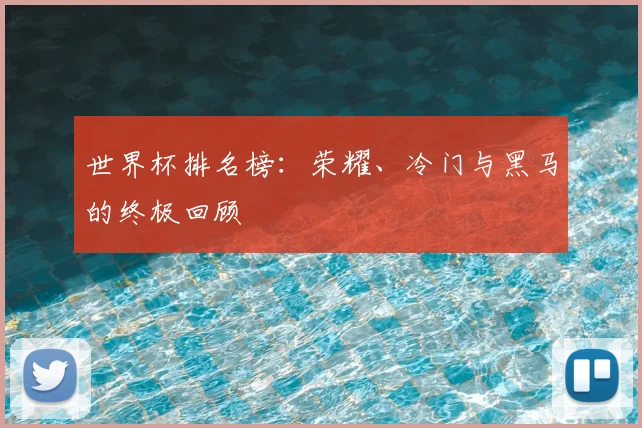 世界杯排名榜:荣耀、冷门与黑马的终极回顾