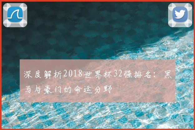 深度解析2018世界杯32强排名：黑马与豪门的命运分野