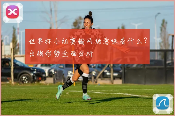 世界杯小组赛输两场意味着什么?出线形势全面分析