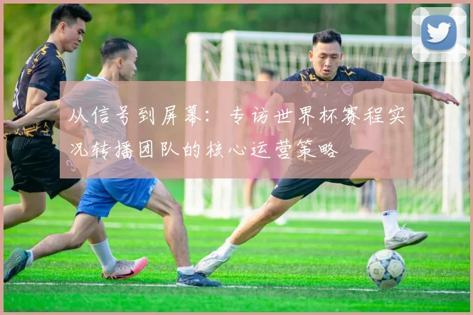 从信号到屏幕：专访世界杯赛程实况转播团队的核心运营策略
