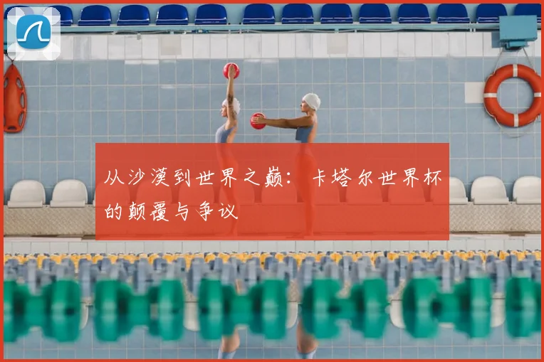 从沙漠到世界之巅:卡塔尔世界杯的颠覆与争议