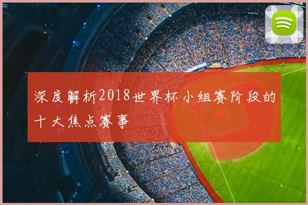 深度解析2018世界杯小组赛阶段的十大焦点赛事