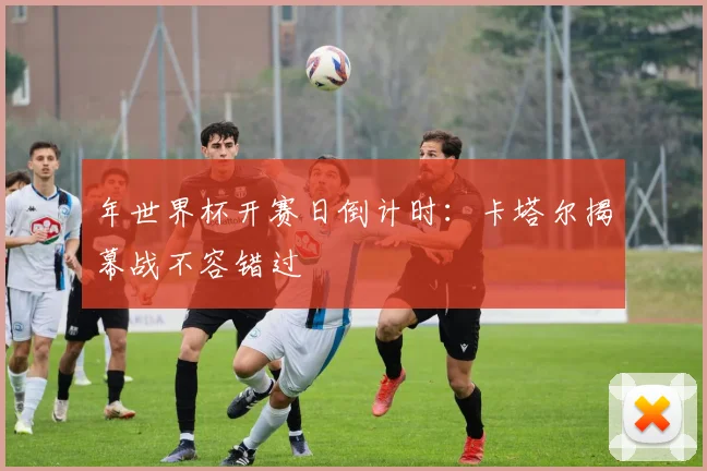 年世界杯开赛日倒计时：卡塔尔揭幕战不容错过