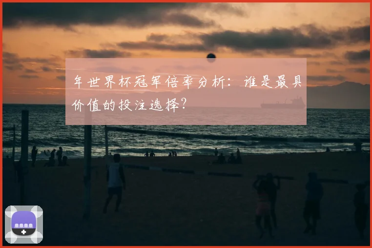 年世界杯冠军倍率分析：谁是最具价值的投注选择？