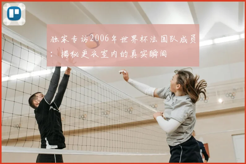 独家专访2006年世界杯法国队成员：揭秘更衣室内的真实瞬间