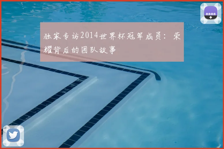 独家专访2014世界杯冠军成员:荣耀背后的团队故事