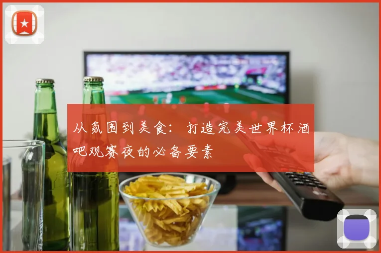 从氛围到美食:打造完美世界杯酒吧观赛夜的必备要素