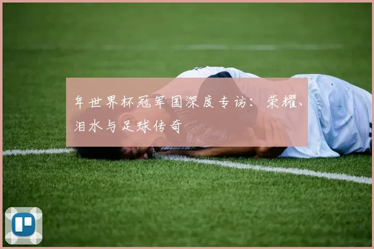 年世界杯冠军国深度专访：荣耀、泪水与足球传奇