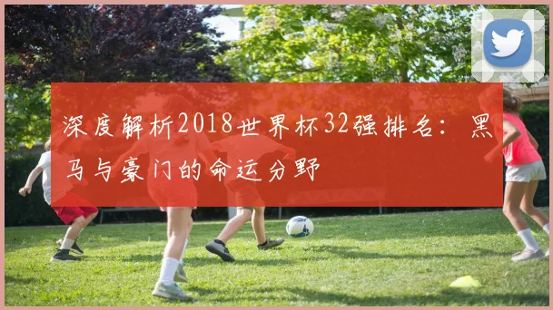深度解析2018世界杯32强排名：黑马与豪门的命运分野