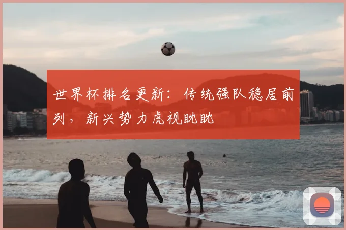世界杯排名更新:传统强队稳居前列,新兴势力虎视眈眈