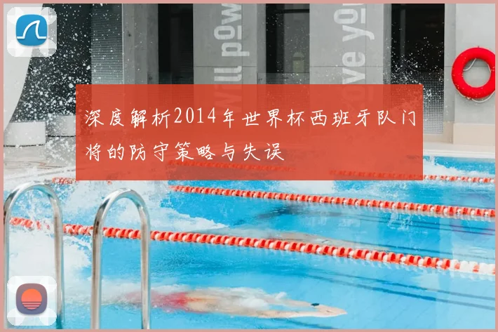 深度解析2014年世界杯西班牙队门将的防守策略与失误