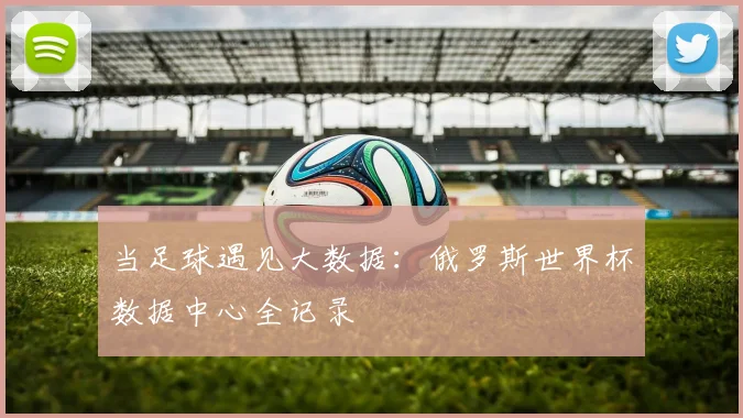 当足球遇见大数据：俄罗斯世界杯数据中心全记录